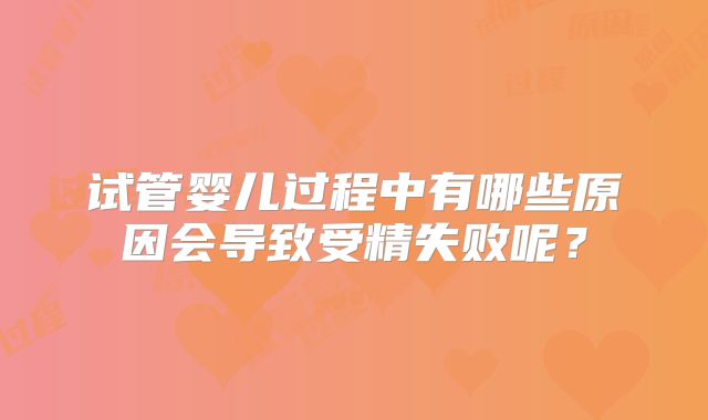 试管婴儿过程中有哪些原因会导致受精失败呢?