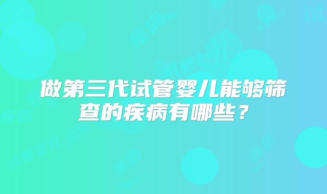 做第三代试管婴儿能够筛查的疾病有哪些？