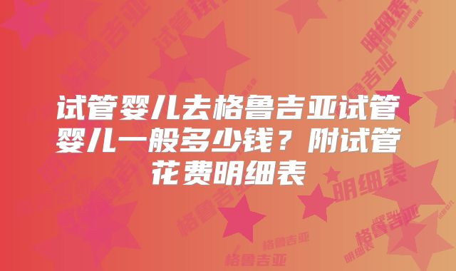 试管婴儿去格鲁吉亚试管婴儿一般多少钱？附试管花费明细表