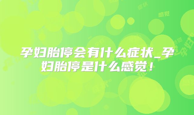 孕妇胎停会有什么症状_孕妇胎停是什么感觉！