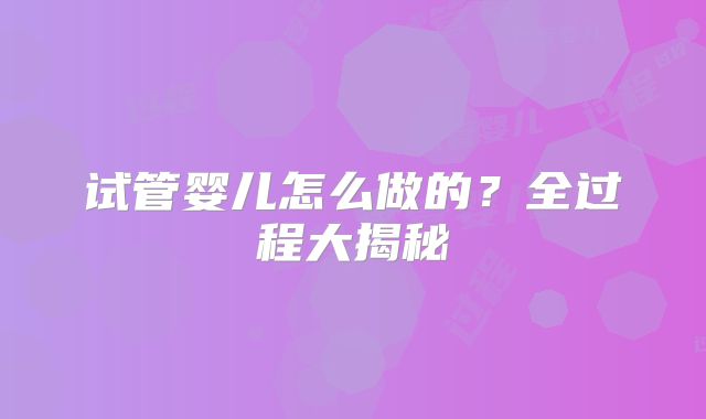 试管婴儿怎么做的？全过程大揭秘