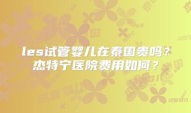les试管婴儿在泰国贵吗？杰特宁医院费用如何？