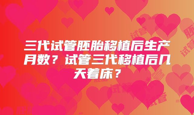 三代试管胚胎移植后生产月数?试管三代移植后几天着床?
