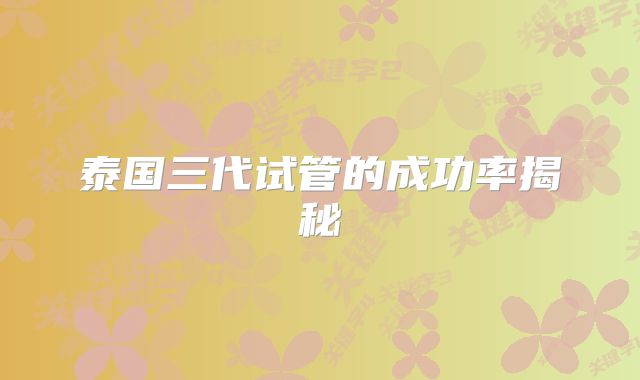 泰国三代试管的成功率揭秘