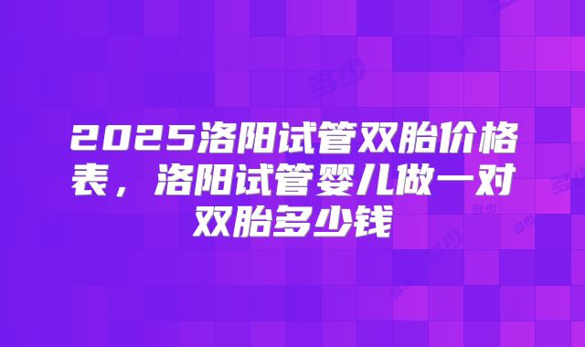 2025洛阳试管双胎价格表，洛阳试管婴儿做一对双胎多少钱