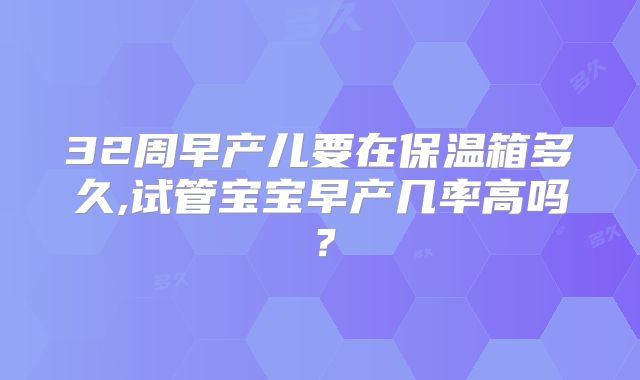 32周早产儿要在保温箱多久,试管宝宝早产几率高吗？
