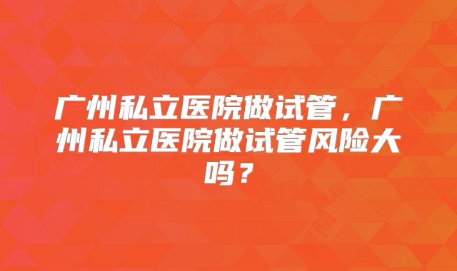 广州私立医院做试管，广州私立医院做试管风险大吗？