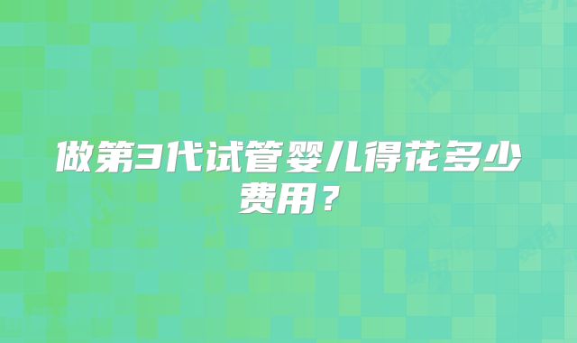 做第3代试管婴儿得花多少费用？
