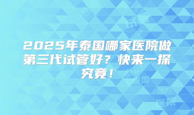 2025年泰国哪家医院做第三代试管好？快来一探究竟！