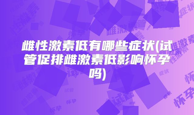 雌性激素低有哪些症状(试管促排雌激素低影响怀孕吗)