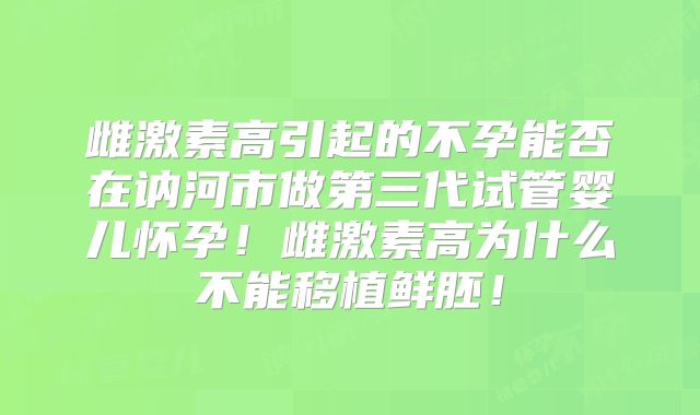 雌激素高引起的不孕能否在讷河市做第三代试管婴儿怀孕！雌激素高为什么不能移植鲜胚！
