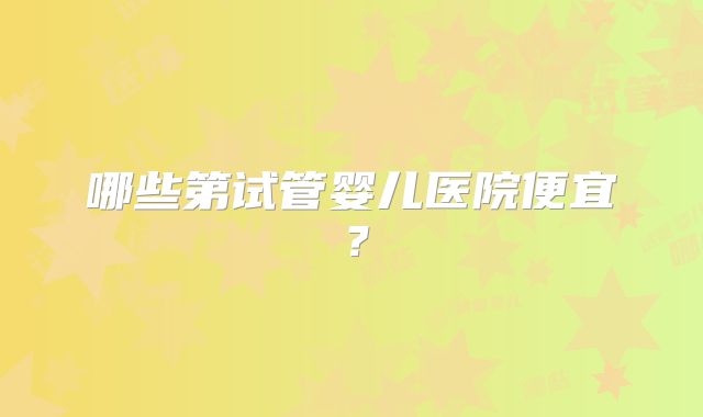 哪些第试管婴儿医院便宜?