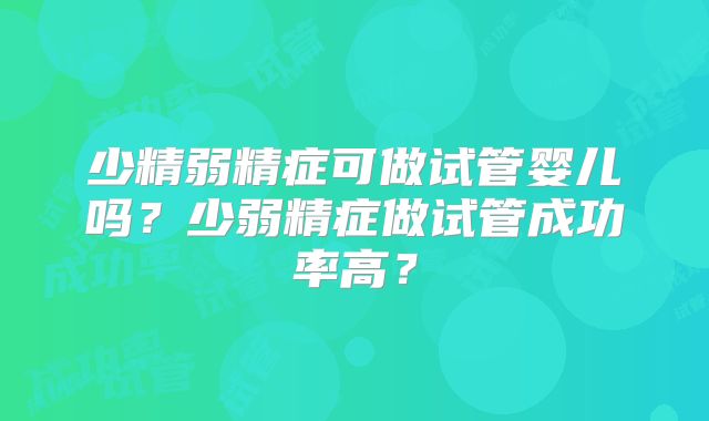 少精弱精症可做试管婴儿吗？少弱精症做试管成功率高？