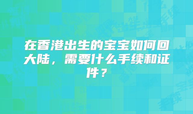 在香港出生的宝宝如何回大陆，需要什么手续和证件？
