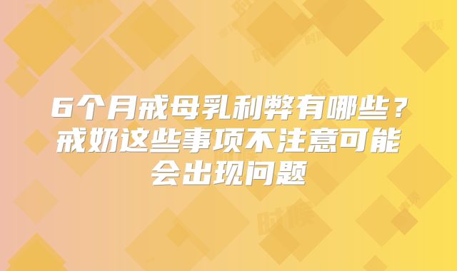 6个月戒母乳利弊有哪些？戒奶这些事项不注意可能会出现问题