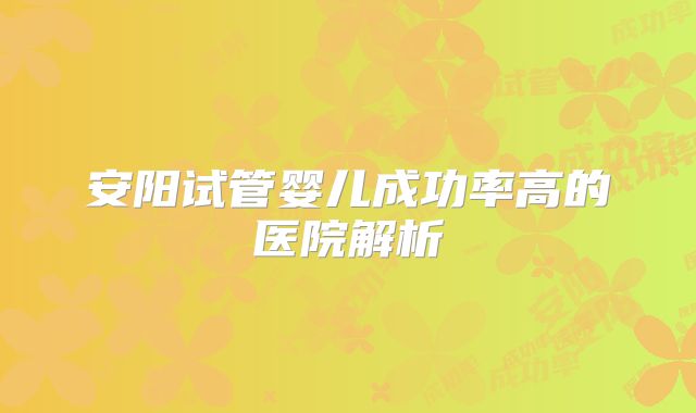 安阳试管婴儿成功率高的医院解析