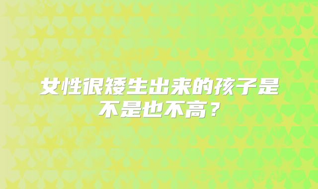 女性很矮生出来的孩子是不是也不高？