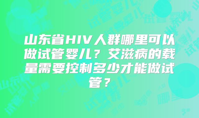 山东省HIV人群哪里可以做试管婴儿?艾滋病的载量需要控制多少才能做试管?