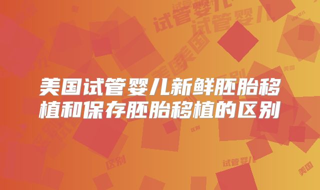 美国试管婴儿新鲜胚胎移植和保存胚胎移植的区别