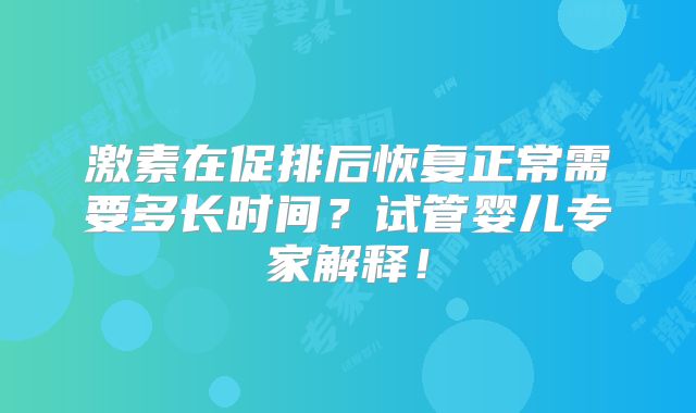 激素在促排后恢复正常需要多长时间？试管婴儿专家解释！