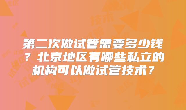 第二次做试管需要多少钱?北京地区有哪些私立的机构可以做试管技术?