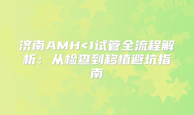 济南AMH<1试管全流程解析：从检查到移植避坑指南