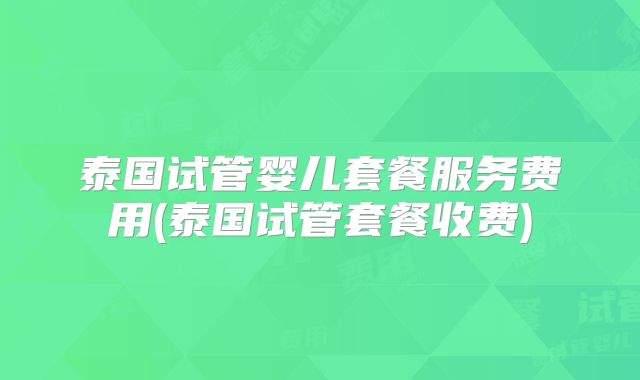 泰国试管婴儿套餐服务费用(泰国试管套餐收费)