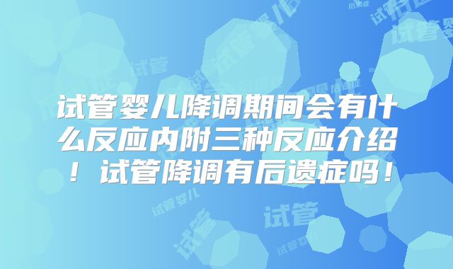 试管婴儿降调期间会有什么反应内附三种反应介绍！试管降调有后遗症吗！