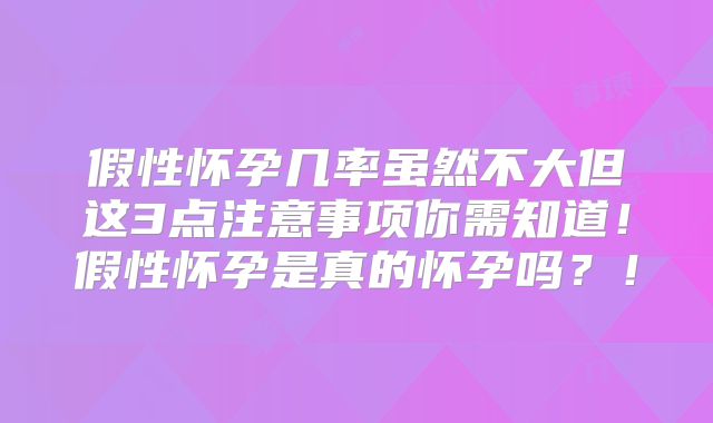 假性怀孕几率虽然不大但这3点注意事项你需知道！假性怀孕是真的怀孕吗？！