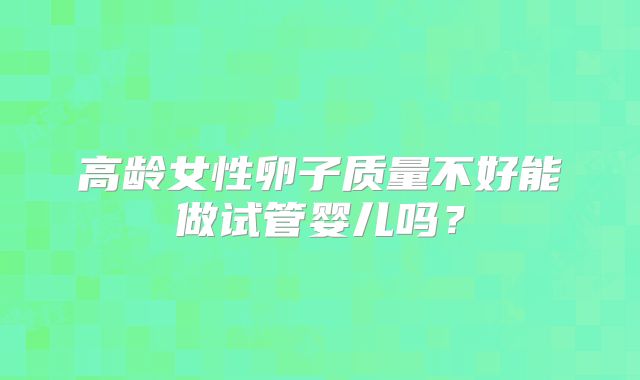 高龄女性卵子质量不好能做试管婴儿吗？