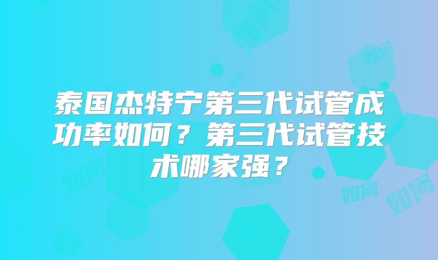 泰国杰特宁第三代试管成功率如何？第三代试管技术哪家强？