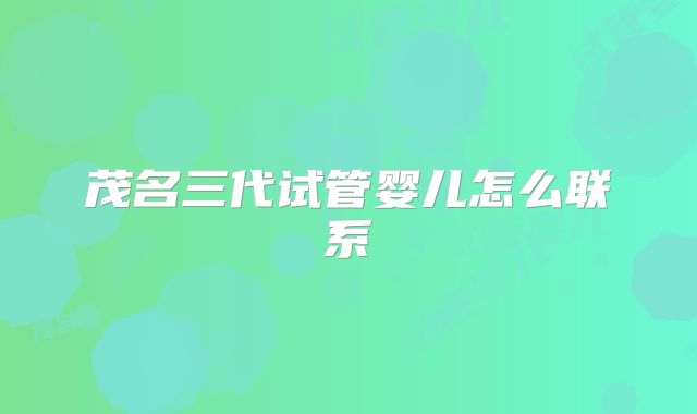 茂名三代试管婴儿怎么联系