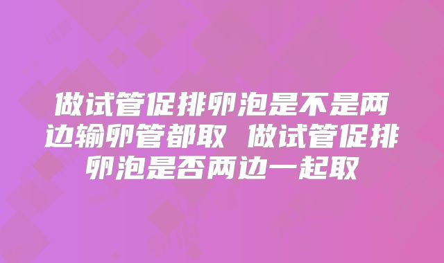 做试管促排卵泡是不是两边输卵管都取 做试管促排卵泡是否两边一起取