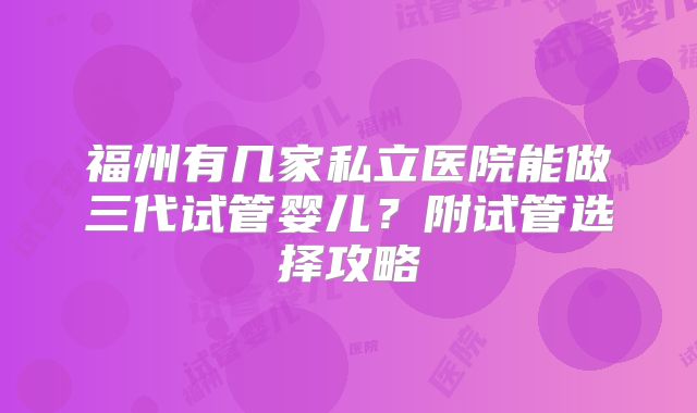 福州有几家私立医院能做三代试管婴儿?附试管选择攻略