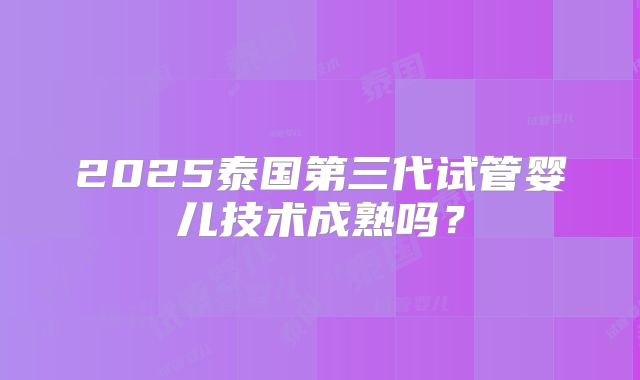 2025泰国第三代试管婴儿技术成熟吗？