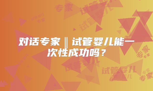 对话专家‖试管婴儿能一次性成功吗?
