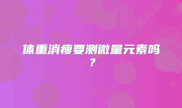 体重消瘦要测微量元素吗?