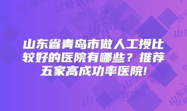 山东省青岛市做人工授比较好的医院有哪些?推荐五家高成功率医院!