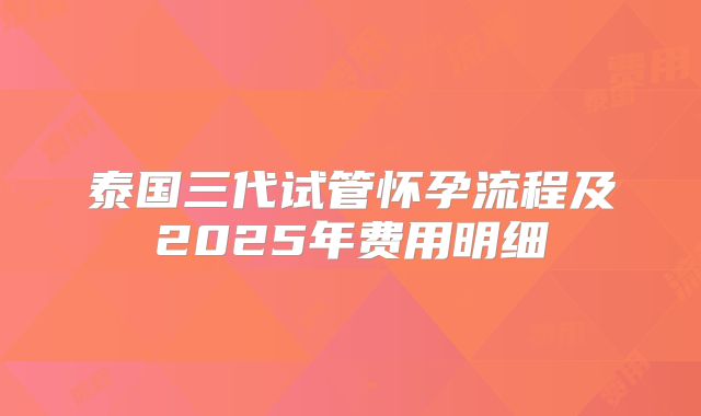泰国三代试管怀孕流程及2025年费用明细