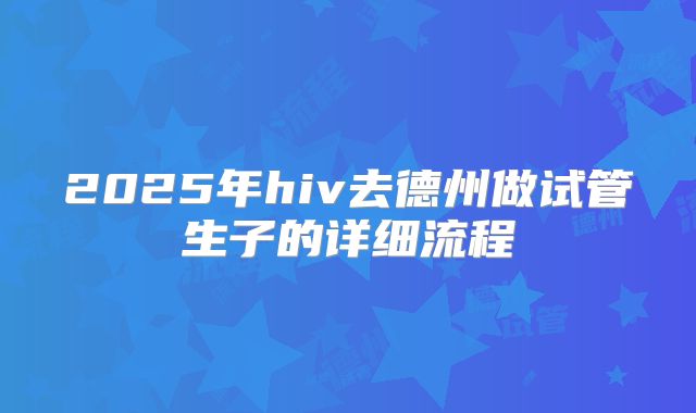 2025年hiv去德州做试管生子的详细流程