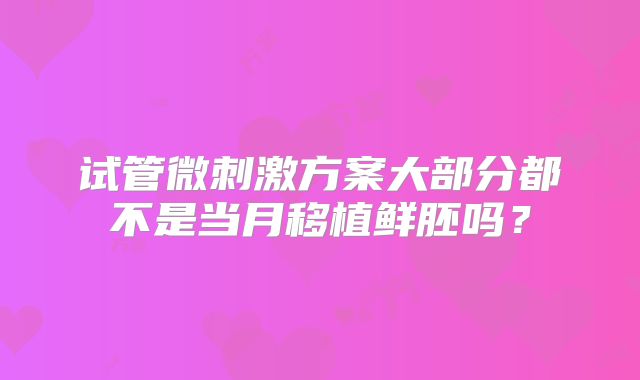 试管微刺激方案大部分都不是当月移植鲜胚吗？