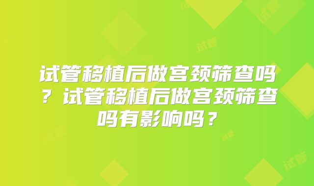 试管移植后做宫颈筛查吗？试管移植后做宫颈筛查吗有影响吗？