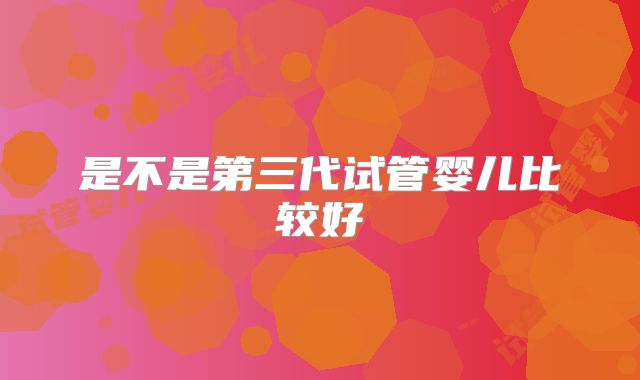 是不是第三代试管婴儿比较好