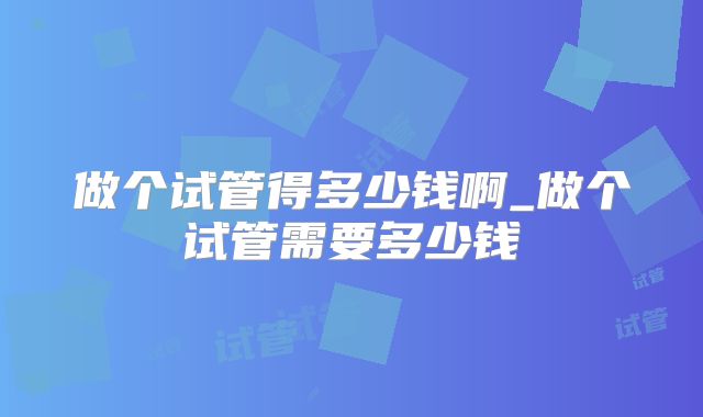 做个试管得多少钱啊_做个试管需要多少钱