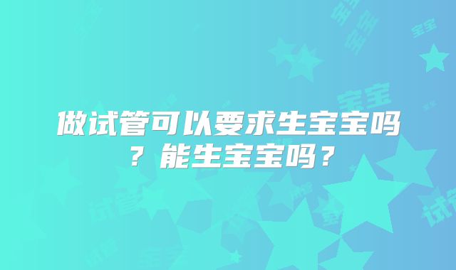 做试管可以要求生宝宝吗？能生宝宝吗？