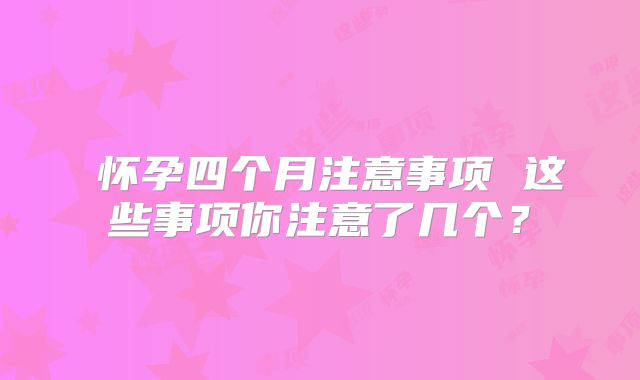 ​怀孕四个月注意事项 这些事项你注意了几个？