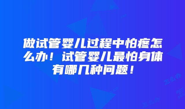 做试管婴儿过程中怕疼怎么办！试管婴儿最怕身体有哪几种问题！