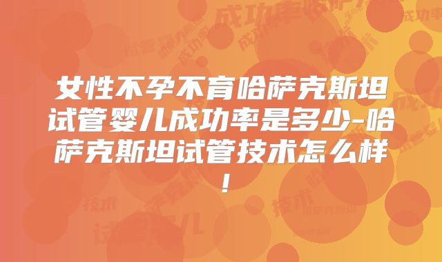 女性不孕不育哈萨克斯坦试管婴儿成功率是多少-哈萨克斯坦试管技术怎么样!