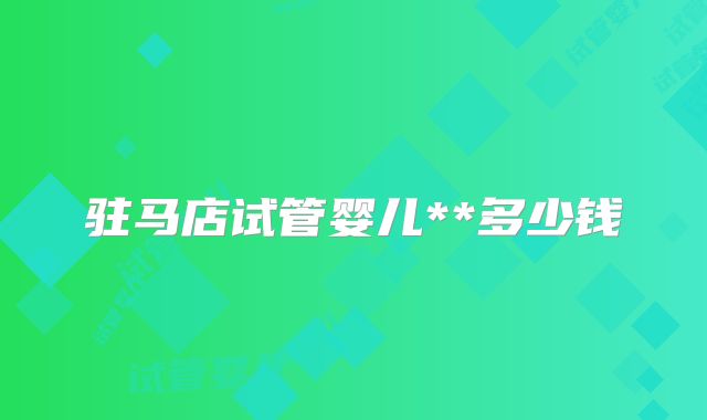 驻马店试管婴儿**多少钱