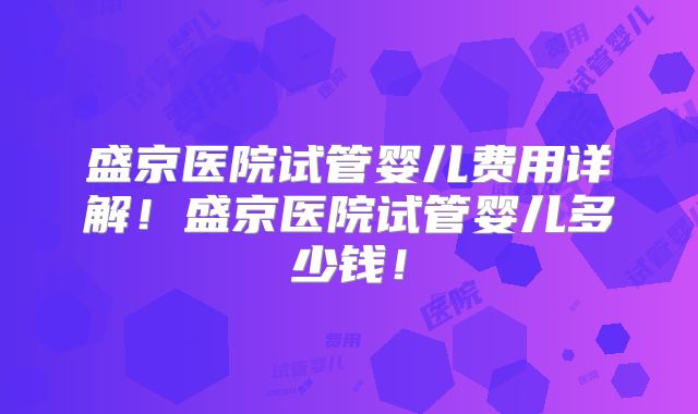 盛京医院试管婴儿费用详解！盛京医院试管婴儿多少钱！